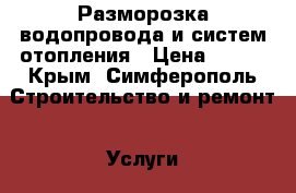 Разморозка водопровода и систем отопления › Цена ­ 100 - Крым, Симферополь Строительство и ремонт » Услуги   . Крым,Симферополь